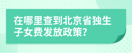 在哪里查到北京省独生子女费发放政策？