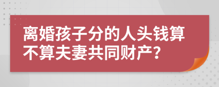 离婚孩子分的人头钱算不算夫妻共同财产？