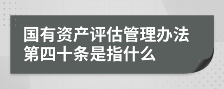 国有资产评估管理办法第四十条是指什么