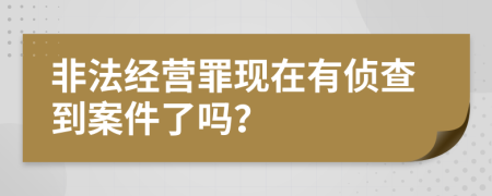 非法经营罪现在有侦查到案件了吗？