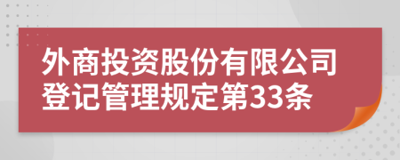 外商投资股份有限公司登记管理规定第33条
