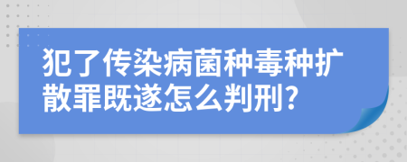 犯了传染病菌种毒种扩散罪既遂怎么判刑?