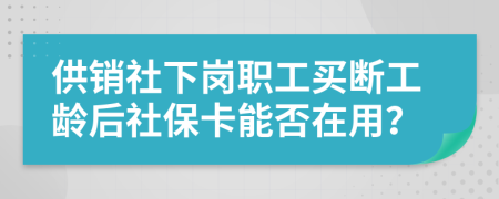 供销社下岗职工买断工龄后社保卡能否在用？