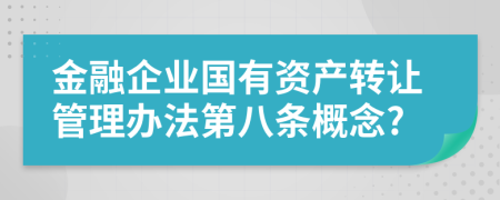 金融企业国有资产转让管理办法第八条概念?