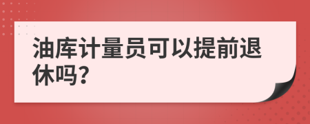 油库计量员可以提前退休吗？