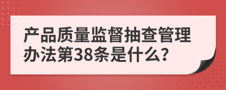 产品质量监督抽查管理办法第38条是什么？