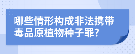 哪些情形构成非法携带毒品原植物种子罪?