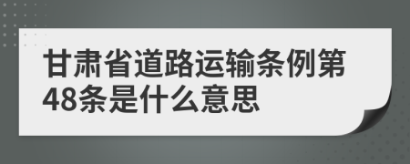 甘肃省道路运输条例第48条是什么意思