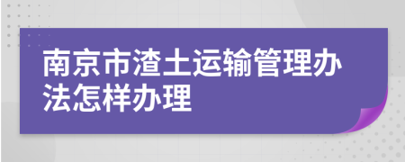 南京市渣土运输管理办法怎样办理