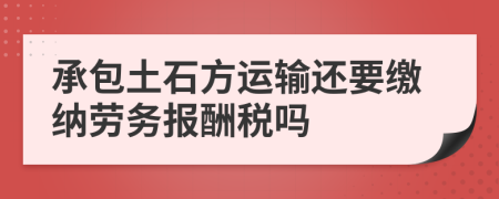 承包土石方运输还要缴纳劳务报酬税吗