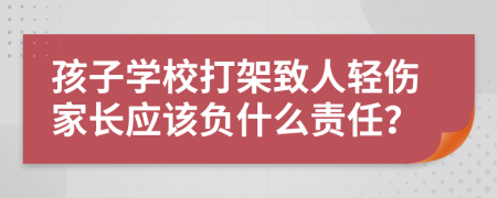 孩子学校打架致人轻伤家长应该负什么责任？