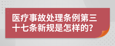 医疗事故处理条例第三十七条新规是怎样的？