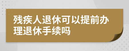 残疾人退休可以提前办理退休手续吗