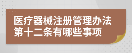 医疗器械注册管理办法第十二条有哪些事项