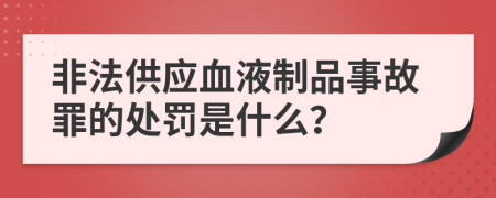 非法供应血液制品事故罪的处罚是什么？