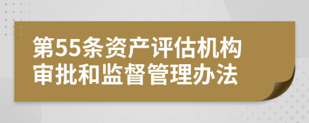 第55条资产评估机构审批和监督管理办法