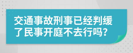 交通事故刑事已经判缓了民事开庭不去行吗？