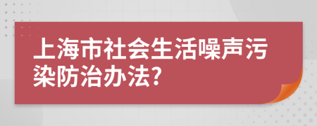 上海市社会生活噪声污染防治办法?