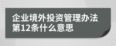 企业境外投资管理办法第12条什么意思