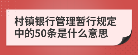 村镇银行管理暂行规定中的50条是什么意思