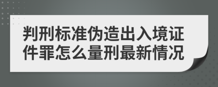 判刑标准伪造出入境证件罪怎么量刑最新情况