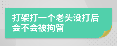 打架打一个老头没打后会不会被拘留