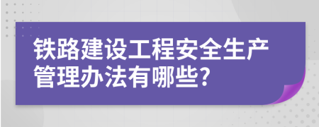 铁路建设工程安全生产管理办法有哪些?