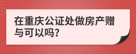 在重庆公证处做房产赠与可以吗？