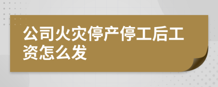 公司火灾停产停工后工资怎么发