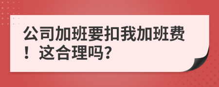 公司加班要扣我加班费！这合理吗？