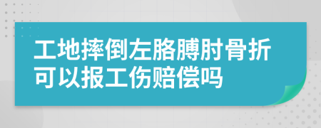 工地摔倒左胳膊肘骨折可以报工伤赔偿吗