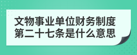 文物事业单位财务制度第二十七条是什么意思