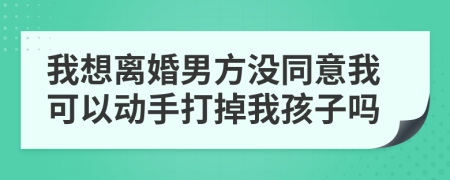 我想离婚男方没同意我可以动手打掉我孩子吗