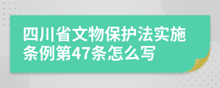 四川省文物保护法实施条例第47条怎么写