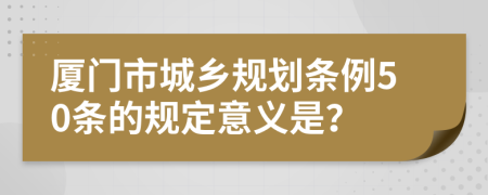 厦门市城乡规划条例50条的规定意义是？