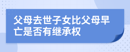 父母去世子女比父母早亡是否有继承权