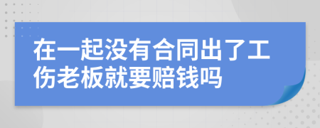 在一起没有合同出了工伤老板就要赔钱吗