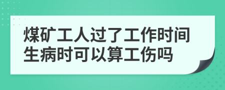 煤矿工人过了工作时间生病时可以算工伤吗