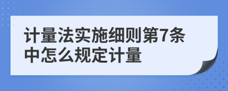 计量法实施细则第7条中怎么规定计量