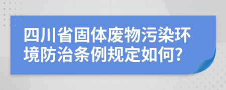 四川省固体废物污染环境防治条例规定如何?