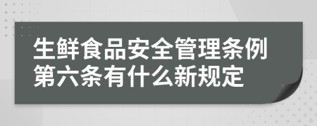 生鲜食品安全管理条例第六条有什么新规定