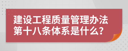 建设工程质量管理办法第十八条体系是什么？