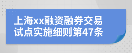 上海xx融资融券交易试点实施细则第47条