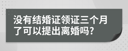 没有结婚证领证三个月了可以提出离婚吗?