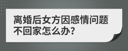 离婚后女方因感情问题不回家怎么办？