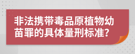 非法携带毒品原植物幼苗罪的具体量刑标准？