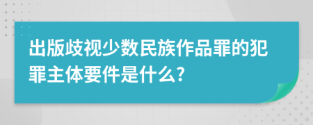 出版歧视少数民族作品罪的犯罪主体要件是什么?