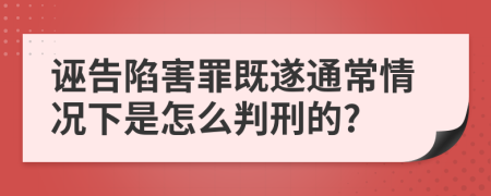 诬告陷害罪既遂通常情况下是怎么判刑的?