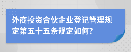 外商投资合伙企业登记管理规定第五十五条规定如何?
