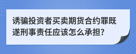 诱骗投资者买卖期货合约罪既遂刑事责任应该怎么承担?